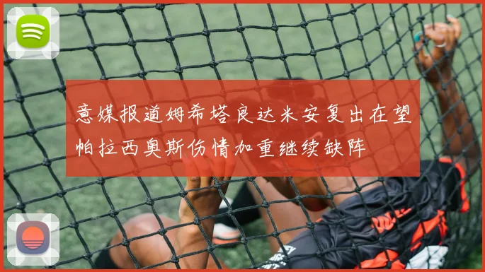 意媒报道姆希塔良达米安复出在望帕拉西奥斯伤情加重继续缺阵