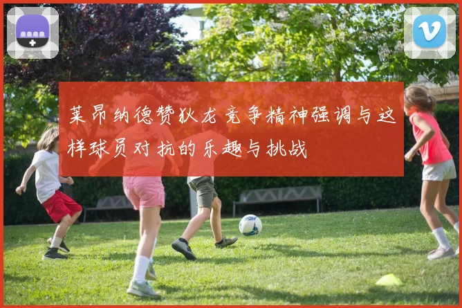 莱昂纳德赞狄龙竞争精神强调与这样球员对抗的乐趣与挑战