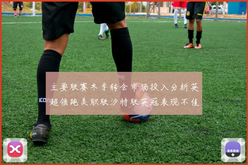 主要联赛冬季转会市场投入分析英超领跑美职联沙特联英冠表现不佳