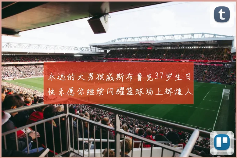 永远的大男孩威斯布鲁克37岁生日快乐愿你继续闪耀篮球场上辉煌人生