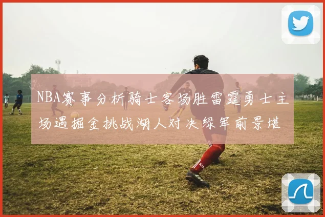 NBA赛事分析骑士客场胜雷霆勇士主场遇掘金挑战湖人对决绿军前景堪忧