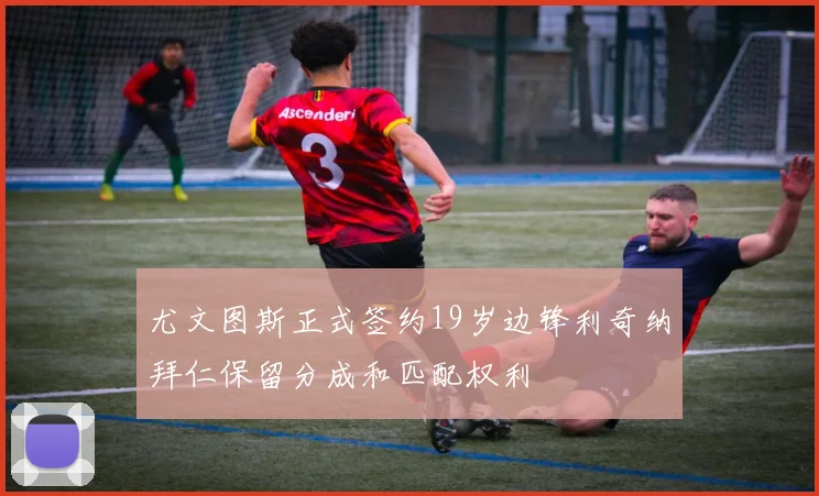 尤文图斯正式签约19岁边锋利奇纳拜仁保留分成和匹配权利
