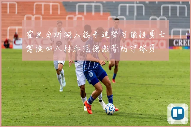 霍里分析湖人接手追梦可能性勇士需换回八村和范德彪等防守球员