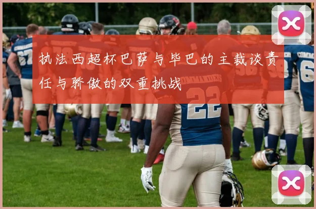 执法西超杯巴萨与毕巴的主裁谈责任与骄傲的双重挑战