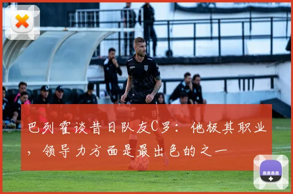 巴列霍谈昔日队友C罗：他极其职业，领导力方面是最出色的之一