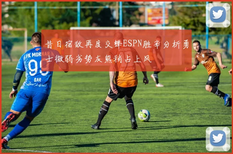 昔日宿敌再度交锋ESPN胜率分析勇士微弱劣势灰熊稍占上风