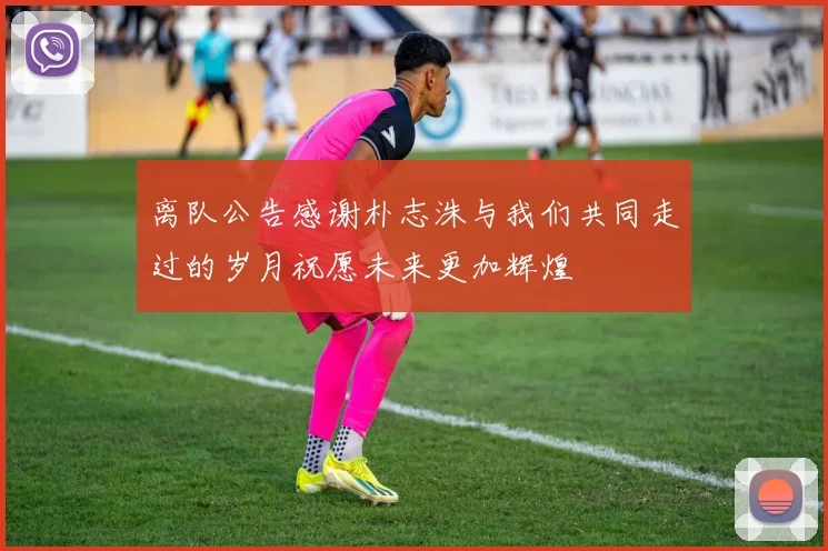 离队公告感谢朴志洙与我们共同走过的岁月祝愿未来更加辉煌