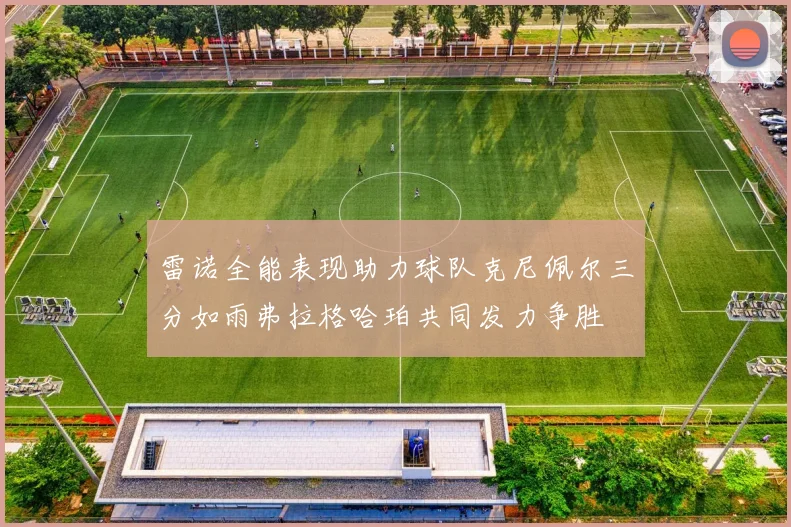 雷诺全能表现助力球队克尼佩尔三分如雨弗拉格哈珀共同发力争胜