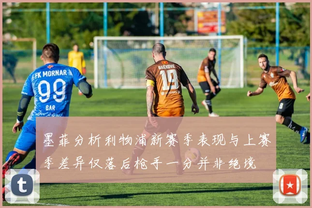 墨菲分析利物浦新赛季表现与上赛季差异仅落后枪手一分并非绝境