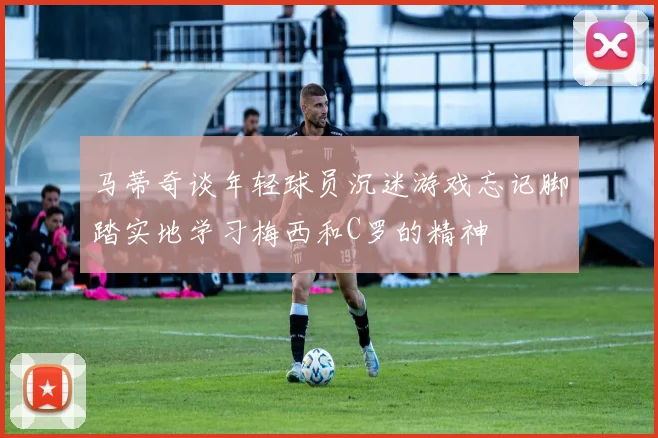 马蒂奇谈年轻球员沉迷游戏忘记脚踏实地学习梅西和C罗的精神