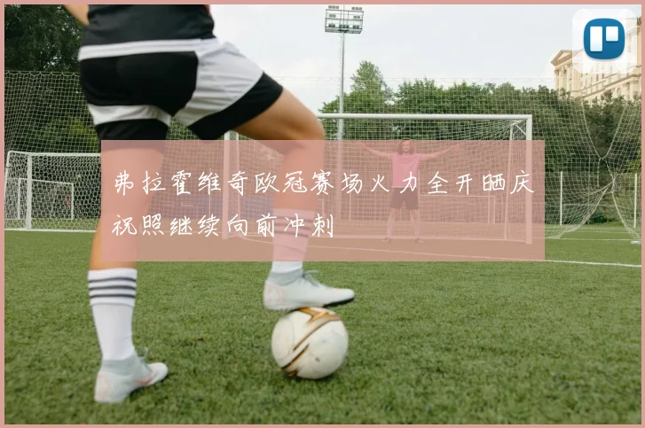弗拉霍维奇欧冠赛场火力全开晒庆祝照继续向前冲刺