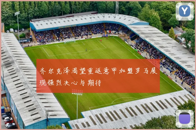 齐尔克泽渴望重返意甲加盟罗马展现强烈决心与期待