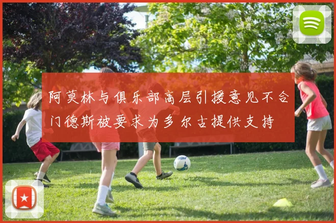阿莫林与俱乐部高层引援意见不合门德斯被要求为多尔古提供支持
