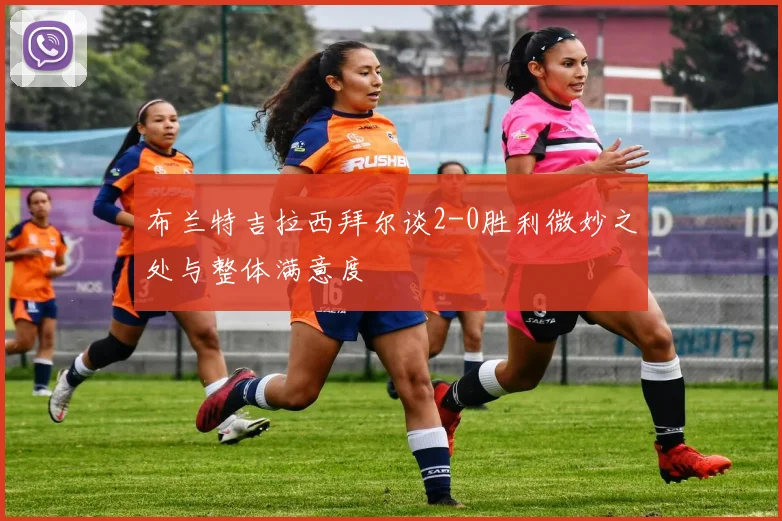 布兰特吉拉西拜尔谈2-0胜利微妙之处与整体满意度