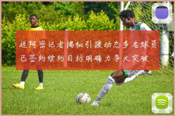 迈阿密记者揭秘引援动态多名球员已签约续约目标明确力争大突破