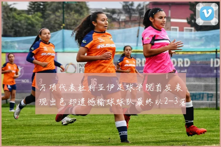 万项代表杜利亚伊足球学院首发表现出色却遗憾输球球队最终以2-3落败