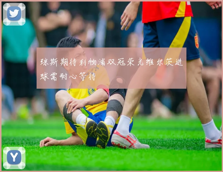琼斯期待利物浦双冠荣光维尔茨进球需耐心等待