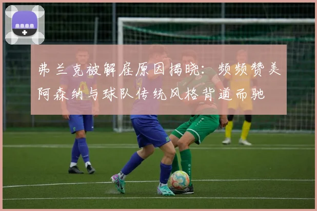 弗兰克被解雇原因揭晓：频频赞美阿森纳与球队传统风格背道而驰